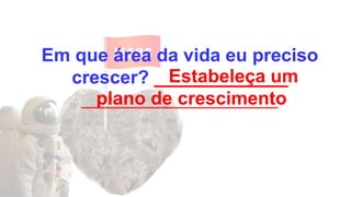 Em que área da vida eu preciso
crescer? _____________
_____________________________
Estabeleça um
plano de crescimento
 