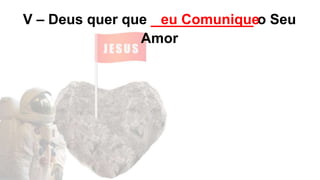 V – Deus quer que _____________ o Seu
Amor
eu Comunique
 