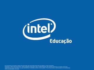 Os programas da Iniciativa Intel® Para Educação são financiados pela Intel Foundation e Intel Corporation. Copyright © 2007 Intel Corporation. Todos os direitos reservados. Intel e Intel® Education são marcas comerciais ou marcas comerciais registradas da Intel Corporation ou suas subsidiárias nos Estados Unidos e outros países. *Os outros nomes e marcas podem ser considerados como de propriedade de outros.  