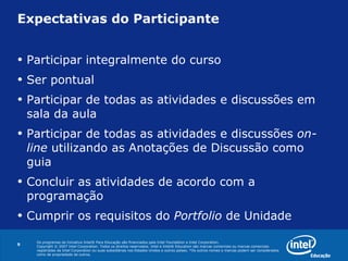 Expectativas do Participante Participar integralmente do curso  Ser pontual Participar de todas as atividades e discussões em sala da aula Participar de todas as atividades e discussões  on-line  utilizando as Anotações de Discussão como guia Concluir as atividades de acordo com a programação  Cumprir os requisitos do  Portfolio  de Unidade 