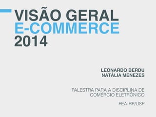 VISÃO GERAL
E-COMMERCE
2014
LEONARDO BERDU
NATÁLIA MENEZES
PALESTRA PARA A DISCIPLINA DE
COMÉRCIO ELETRÔNICO
FEA-RP/USP
 