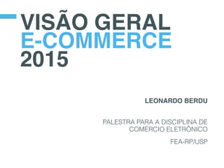 VISÃO GERAL
E-COMMERCE
2015
LEONARDO BERDU
PALESTRA PARA A DISCIPLINA DE
COMÉRCIO ELETRÔNICO
FEA-RP/USP
 