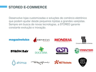 STORED E-COMMERCE
Desenvolve lojas customizadas e soluções de comércio eletrônico
que podem ajudar desde pequenos lojistas a grandes varejistas.
Sempre em busca de novas tecnologias, a STORED garante
constante evolução e inovação.
 
