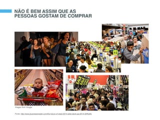 Images from Google
NÃO É BEM ASSIM QUE AS
PESSOAS GOSTAM DE COMPRAR
Fonte: http://www.businessinsider.com/the-future-of-retail-2014-slide-deck-sai-2014-3#!Kstfw
 