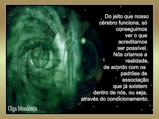   Olga Mendonça Do jeito que nosso cérebro funciona, só  conseguimos  ver o que  acreditamos  ser possível.  Nós criamos a  realidade, de acordo com os  padrões de  associação que já existem  dentro de nós, ou seja,  através do condicionamento. 