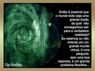   Olga Mendonça Então é possível que  o mundo todo seja uma  grande ilusão  da qual  não  conseguimos sair  para a verdadeira  realidade? Se estamos ou não  vivendo em um  grande mundo virtual, é uma pergunta  sem uma boa resposta, é um grande problema filosófico... 