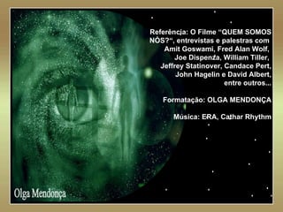   Olga Mendonça Referência: O Filme “QUEM SOMOS NÓS?“, entrevistas e palestras com  Amit Goswami, Fred Alan Wolf,  Joe Dispenza, William Tiller,  Jeffrey Statinover, Candace Pert, John Hagelin e David Albert, entre outros... Formatação: OLGA MENDONÇA Música: ERA, Cathar Rhythm 
