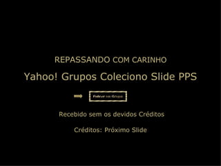 Yahoo! Grupos Coleciono Slide PPS REPASSANDO  COM CARINHO   Recebido sem os devidos Créditos Créditos: Próximo Slide 