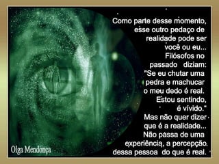   Olga Mendonça Como parte desse momento, esse outro pedaço de  realidade pode ser você ou eu... Filósofos no  passado  diziam: "Se eu chutar uma  pedra e machucar  o meu dedo é real.  Estou sentindo, é vívido.“ Mas não quer dizer que é a realidade... Não passa de uma  experiência, a percepção dessa pessoa  do que é real. 