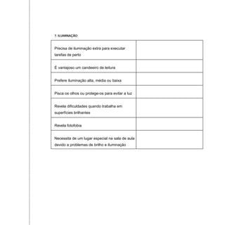 7. ILUMINAÇÃO
Precisa de iluminação extra para executar
tarefas de perto
É vantajoso um candeeiro de leitura
Prefere iluminação alta, média ou baixa
Pisca os olhos ou protege-os para evitar a luz
Revela dificuldades quando trabalha em
superfícies brilhantes
Revela fotofobia
Necessita de um lugar especial na sala de aula
devido a problemas de brilho e iluminação
 