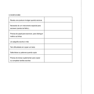 8. ESCRITA À MÃO
Revela uma postura invulgar quando escreve
Necessita de um instrumento especial para
escrever (caneta de feltro)...
Precisa de papel para escrever, para distinguir
melhor as linhas
Lê caligrafia escrita à mão
Tem dificuldade em copiar um texto
Salta letras ou palavras quando copia
Precisa de tempo suplementar para copiar
ou completar tarefas escritas
 