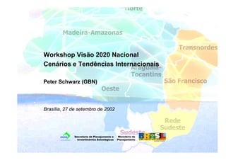 Workshop Visão 2020 Nacional 
Cenários e Tendências Internacionais 
Peter Schwarz (GBN) 
Brasília, 27 de setembro de 2002 
Secretaria de Planejamento e 
Investimentos Estratégicos 
Ministério do 
Planejamento 
 