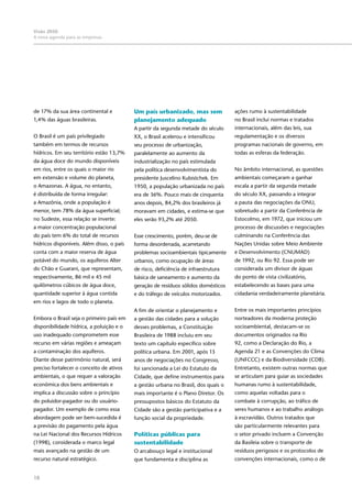 18
Visão 2050:
A nova agenda para as empresas
de 17% da sua área continental e
1,4% das águas brasileiras.
O Brasil é um país privilegiado
também em termos de recursos
hídricos. Em seu território estão 13,7%
da água doce do mundo disponíveis
em rios, entre os quais o maior rio
em extensão e volume do planeta,
o Amazonas. A água, no entanto,
é distribuída de forma irregular:
a Amazônia, onde a população é
menor, tem 78% da água superficial;
no Sudeste, essa relação se inverte:
a maior concentração populacional
do país tem 6% do total de recursos
hídricos disponíveis. Além disso, o país
conta com a maior reserva de água
potável do mundo, os aquíferos Alter
do Chão e Guarani, que representam,
respectivamente, 86 mil e 45 mil
quilômetros cúbicos de água doce,
quantidade superior à água contida
em rios e lagos de todo o planeta.
Embora o Brasil seja o primeiro país em
disponibilidade hídrica, a poluição e o
uso inadequado comprometem esse
recurso em várias regiões e ameaçam
a contaminação dos aquíferos.
Diante desse patrimônio natural, será
preciso fortalecer o conceito de ativos
ambientais, o que requer a valoração
econômica dos bens ambientais e
implica a discussão sobre o princípio
do poluidor-pagador ou do usuário-
pagador. Um exemplo de como essa
abordagem pode ser bem-sucedida é
a previsão do pagamento pela água
na Lei Nacional dos Recursos Hídricos
(1998), considerada o marco legal
mais avançado na gestão de um
recurso natural estratégico.
Um país urbanizado, mas sem
planejamento adequado
A partir da segunda metade do século
XX, o Brasil acelerou e intensificou
seu processo de urbanização,
paralelamente ao aumento da
industrialização no país estimulada
pela política desenvolvimentista do
presidente Juscelino Kubistchek. Em
1950, a população urbanizada no país
era de 36%. Pouco mais de cinquenta
anos depois, 84,2% dos brasileiros já
moravam em cidades, e estima-se que
eles serão 93,2% até 2050.
Esse crescimento, porém, deu-se de
forma desordenada, acarretando
problemas socioambientais tipicamente
urbanos, como ocupação de áreas
de risco, deficiência de infraestrutura
básica de saneamento e aumento da
geração de resíduos sólidos domésticos
e do tráfego de veículos motorizados.
A fim de orientar o planejamento e
a gestão das cidades para a solução
desses problemas, a Constituição
Brasileira de 1988 incluiu em seu
texto um capítulo específico sobre
política urbana. Em 2001, após 13
anos de negociações no Congresso,
foi sancionada a Lei do Estatuto da
Cidade, que define instrumentos para
a gestão urbana no Brasil, dos quais o
mais importante é o Plano Diretor. Os
pressupostos básicos do Estatuto da
Cidade são a gestão participativa e a
função social da propriedade.
Políticas públicas para
sustentabilidade
O arcabouço legal e institucional
que fundamenta e disciplina as
ações rumo à sustentabilidade
no Brasil inclui normas e tratados
internacionais, além das leis, sua
regulamentação e os diversos
programas nacionais de governo, em
todas as esferas da federação.
No âmbito internacional, as questões
ambientais começaram a ganhar
escala a partir da segunda metade
do século XX, passando a integrar
a pauta das negociações da ONU,
sobretudo a partir da Conferência de
Estocolmo, em 1972, que iniciou um
processo de discussões e negociações
culminando na Conferência das
Nações Unidas sobre Meio Ambiente
e Desenvolvimento (CNUMAD)
de 1992, ou Rio 92. Essa pode ser
considerada um divisor de águas
do ponto de vista civilizatório,
estabelecendo as bases para uma
cidadania verdadeiramente planetária.
Entre os mais importantes princípios
norteadores da moderna proteção
socioambiental, destacam-se os
documentos originados na Rio
92, como a Declaração do Rio, a
Agenda 21 e as Convenções do Clima
(UNFCCC) e da Biodiversidade (CDB).
Entretanto, existem outras normas que
se articulam para guiar as sociedades
humanas rumo à sustentabilidade,
como aquelas voltadas para o
combate à corrupção, ao tráfico de
seres humanos e ao trabalho análogo
à escravidão. Outros tratados que
são particularmente relevantes para
o setor privado incluem a Convenção
da Basileia sobre o transporte de
resíduos perigosos e os protocolos de
convenções internacionais, como o de
 