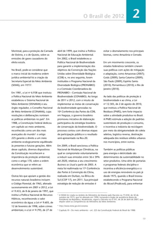 19
O Brasil de 2012 2
Montreal, para a proteção da Camada
de Ozônio, e o de Quioto, sobre as
emissões de gases causadores do
efeito estufa.
No Brasil, pode-se considerar que
o marco inicial da moderna ordem
jurídica ambiental foi a criação da
Secretaria Especial do Meio Ambiente
(SEMA), em 19733
.
Em 1981, a Lei no
6.938 que instituiu
a Política Nacional do Meio Ambiente
estabeleceu o Sistema Nacional de
Meio Ambiente (SISNAMA) e seu
órgão regulador, o Conselho Nacional
de Meio Ambiente (CONAMA), cujas
resoluções e deliberações norteiam
as políticas ambientais no país4
. Em
1988, a Constituição Federal dedicou
um capítulo ao meio ambiente,
reconhecido como um dos mais
avançados do mundo5
: o artigo
225 garante o direito a um meio
ambiente ecologicamente equilibrado
às presentes e futuras gerações. Além
desse capítulo, diversos dispositivos
da Constituição reconhecem a
importância da proteção ambiental,
como o artigo 170, sobre a ordem
econômica que se refere ao
desenvolvimento sustentável.
Outras leis que apoiam a gestão dos
recursos naturais brasileiros incluem
o Código Florestal, de 1965, alterado
sucessivamente em 2001 e 2012; a Lei
no
9.433, de 8 de janeiro de 1997, que
institui a Política Nacional de Recursos
Hídricos, reconhecendo o valor
econômico da água; a Lei no
9.605, de
12 de fevereiro de 1998, sobre crimes
ambientais; e a Lei no
9.795, de 27 de
abril de 1999, que institui a Política
Nacional de Educação Ambiental.
Em 2002, o Brasil estabeleceu a
Política Nacional de Biodiversidade
para garantir a implementação dos
objetivos da Convenção das Nações
Unidas sobre Diversidade Biológica
(CDB) e, no ano seguinte, foram
instituídos o Programa Nacional da
Diversidade Biológica (PRONABIO)
e a Comissão Coordenadora do
PRONABIO – Comissão Nacional de
Biodiversidade (CONABIO). Ao longo
de 2011 e 2012, com o intuito de
implementar as metas de conservação
da biodiversidade aprovadas na
10a
Conferência das Partes da CDB,
em Nagoya, o governo brasileiro
promoveu iniciativa de elaboração
participativa da estratégia brasileira
de conservação da biodiversidade. O
processo contou com diversas etapas
de participação pública e o resultado
será apresentado na Rio+20.
Em 2009, o Brasil sancionou a Política
Nacional de Mudanças Climáticas, na
qual se compromete voluntariamente
a reduzir suas emissões entre 36 e 39%
até 2020, relativas a seu crescimento
Business as Usual a partir de 2005. A
meta foi reafirmada na 17a
Conferência
das Partes à Convenção do Clima,
realizada em Durban, na África do
Sul (COP 17), em 2011. Sua principal
estratégia de redução de emissões é
evitar o desmatamento nos principais
biomas, como Amazônia e Cerrado.
Em um movimento crescente, os
estados federativos também criaram
suas políticas com ações de mitigação
e adaptação, como Amazonas (2007);
Goiás (2009); Santa Catarina (2009);
São Paulo (2009); Espírito Santo
(2010); Pernambuco (2010); e Rio de
Janeiro (2010).
Ao lado das políticas de proteção à
biodiversidade e ao clima, a Lei
no
12.305, de 2 de agosto de 2010,
que instituiu a Política Nacional de
Resíduos (PNRS), tem forte impacto
sobre a atividade produtiva no Brasil.
A PNRS estimula a adoção de padrões
sustentáveis de produção e consumo,
e incentiva a indústria da reciclagem
por meio da obrigatoriedade de coleta
seletiva, logística reversa, destinação
adequada dos resíduos sólidos urbanos
nos municípios, entre outros.
Também as políticas públicas
para energia e eletricidade são
determinantes da sustentabilidade no
setor produtivo. Uma série de portarias
e programas federais disciplina e
incentiva a eficiência energética e o
uso de energias renováveis no país já
desde 1975, quando o Brasil inovou
estabelecendo o Programa Nacional
do Álcool (Proálcool), para enfrentar
3
	 A SEMA foi criada no âmbito do Ministério do Interior pelo Decreto no 73.030, de 30 de
outubro de 1973, que foi alterado em 1990, tornando-a órgão de assistência direta do
Presidente da República. Atualmente, vigora o Decreto no 6.101, de 26 de abril de 2007, que
dispõe sobre as competências do Ministério do Meio Ambiente.
4
	 http://www.mma.gov.br/conama.
5
	 Capítulo VI – Do meio ambiente – art. 225 da Constituição Federal do Brasil de 1988.
 