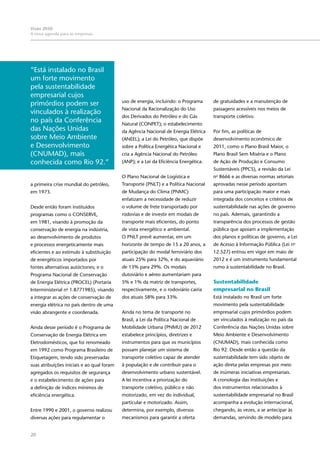 20
Visão 2050:
A nova agenda para as empresas
a primeira crise mundial do petróleo,
em 1973.
Desde então foram instituídos
programas como o CONSERVE,
em 1981, visando à promoção da
conservação de energia na indústria,
ao desenvolvimento de produtos
e processos energeticamente mais
eficientes e ao estímulo à substituição
de energéticos importados por
fontes alternativas autóctones; e o
Programa Nacional de Conservação
de Energia Elétrica (PROCEL) (Portaria
Interministerial no
1.8771985), visando
a integrar as ações de conservação de
energia elétrica no país dentro de uma
visão abrangente e coordenada.
Ainda desse período é o Programa de
Conservação de Energia Elétrica em
Eletrodomésticos, que foi renomeado
em 1992 como Programa Brasileiro de
Etiquetagem, tendo sido preservadas
suas atribuições iniciais e ao qual foram
agregados os requisitos de segurança
e o estabelecimento de ações para
a definição de índices mínimos de
eficiência energética.
Entre 1990 e 2001, o governo realizou
diversas ações para regulamentar o
uso de energia, incluindo: o Programa
Nacional da Racionalização do Uso
dos Derivados do Petróleo e do Gás
Natural (CONPET); o estabelecimento
da Agência Nacional de Energia Elétrica
(ANEEL); a Lei do Petróleo, que dispõe
sobre a Política Energética Nacional e
cria a Agência Nacional do Petróleo
(ANP); e a Lei da Eficiência Energética.
O Plano Nacional de Logística e
Transporte (PNLT) e a Política Nacional
de Mudança do Clima (PNMC)
enfatizam a necessidade de reduzir
o volume de frete transportado por
rodovias e de investir em modais de
transporte mais eficientes, do ponto
de vista energético e ambiental.
O PNLT prevê aumentar, em um
horizonte de tempo de 15 a 20 anos, a
participação do modal ferroviário dos
atuais 25% para 32%, e do aquaviário
de 13% para 29%. Os modais
dutoviário e aéreo aumentariam para
5% e 1% da matriz de transportes,
respectivamente, e o rodoviário cairia
dos atuais 58% para 33%.
Ainda no tema de transporte no
Brasil, a Lei da Política Nacional de
Mobilidade Urbana (PNMU) de 2012
estabelece princípios, diretrizes e
instrumentos para que os municípios
possam planejar um sistema de
transporte coletivo capaz de atender
à população e de contribuir para o
desenvolvimento urbano sustentável.
A lei incentiva a priorização do
transporte coletivo, público e não
motorizado, em vez do individual,
particular e motorizado. Assim,
determina, por exemplo, diversos
mecanismos para garantir a oferta
de gratuidades e a manutenção de
passagens acessíveis nos meios de
transporte coletivo.
Por fim, as políticas de
desenvolvimento econômico de
2011, como o Plano Brasil Maior, o
Plano Brasil Sem Miséria e o Plano
de Ação de Produção e Consumo
Sustentáveis (PPCS), a revisão da Lei
no
8666 e as diversas normas setoriais
aprovadas nesse período apontam
para uma participação maior e mais
integrada dos conceitos e critérios de
sustentabilidade nas ações de governo
no país. Ademais, garantindo a
transparência dos processos de gestão
pública que apoiam a implementação
dos planos e políticas de governo, a Lei
de Acesso à Informação Pública (Lei no
12.527) entrou em vigor em maio de
2012 e é um instrumento fundamental
rumo à sustentabilidade no Brasil.
Sustentabilidade
empresarial no Brasil
Está instalado no Brasil um forte
movimento pela sustentabilidade
empresarial cujos primórdios podem
ser vinculados à realização no país da
Conferência das Nações Unidas sobre
Meio Ambiente e Desenvolvimento
(CNUMAD), mais conhecida como
Rio 92. Desde então a questão da
sustentabilidade tem sido objeto de
ação direta pelas empresas por meio
de inúmeras iniciativas empresariais.
A cronologia das instituições e
dos instrumentos relacionados à
sustentabilidade empresarial no Brasil
acompanha a evolução internacional,
chegando, às vezes, a se antecipar às
demandas, servindo de modelo para
“Está instalado no Brasil
um forte movimento
pela sustentabilidade
empresarial cujos
primórdios podem ser
vinculados à realização
no país da Conferência
das Nações Unidas
sobre Meio Ambiente
e Desenvolvimento
(CNUMAD), mais
conhecida como Rio 92.”
 