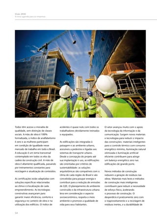 54
Visão 2050:
A nova agenda para as empresas
Todos têm acesso a moradia de
qualidade, sem distinção de classes
sociais. A mão de obra é 100%
formalizada, o índice de analfabetismo
é zero e as mulheres participam
em condição de igualdade nesse
mercado de trabalho em todo o Brasil.
A educação é um tema transversal
contemplado em todos os elos da
cadeia da construção civil. A mão de
obra é altamente qualificada, passando
por treinamentos constantes para
reciclagem e atualização de conteúdos.
As certificações estão adaptadas com
soluções específicas relacionadas
ao clima e à localização de cada
empreendimento. As tecnologias
construtivas avançaram para
garantir maior eficiência, conforto e
segurança no canteiro de obra e na
utilização dos edifícios. O índice de
acidentes é quase nulo com todos os
trabalhadores devidamente treinados
e equipados.
As edificações são integradas à
paisagem e ao ambiente urbano,
acessíveis a pedestres e ligadas aos
sistemas de transporte urbano.
Desde a concepção do projeto até
sua implantação e uso, as edificações
são orientadas por critérios de
sustentabilidade: as soluções
arquitetônicas são compatíveis com o
clima de cada região do Brasil e são
concebidas para poupar energia e
contribuir para a redução de emissões
de GEE. O planejamento do ambiente
construído e da infraestrutura urbana
leva em consideração o aspecto
socioeconômico, respeita o meio
ambiente e promove a qualidade de
vida para seus habitantes.
O setor avançou muito com o apoio
da tecnologia da informação e da
comunicação. Surgem novos materiais
e tecnologias para reduzir o impacto
das construções: materiais inteligentes
para o controle térmico com consumo
energético mínimo, iluminação natural
otimizada e iluminação artificial
eficiente contribuem para atingir
um balanço energético zero nas
edificações de grande porte.
Novos métodos de construção
reduzem a geração de resíduos nas
obras. Materiais mais leves e métodos
de construção mais inteligentes
contribuem para reduzir a necessidade
de esforço físico, acelerando
o processo de construção. O
desperdício é praticamente zero com
o reaproveitamento e a reciclagem de
resíduos inertes, e a durabilidade de
 