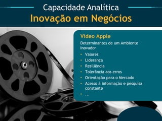 Capacidade Analítica Inovação em Negócios 
Vídeo Apple 
Determinantes de um Ambiente Inovador 
•Valores 
•Liderança 
•Resiliência 
•Tolerância aos erros 
•Orientação para o Mercado 
•Acesso à informação e pesquisa constante 
•...  