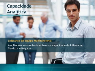 Capacidade 
Analítica 
Liderança de equipe Multifuncional 
Ampliar seu autoconhecimento e sua capacidade de Influenciar, Conduzir e Negociar  