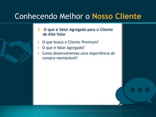 Conhecendo Melhor o Nosso Cliente 
B -O que é Valor Agregado para o Cliente de Alto Valor 
•O que busca o Cliente Premium? 
•O que é Valor Agregado? 
•Como desenvolvemos uma experiência de compra memorável?  