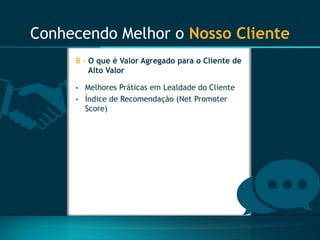 Conhecendo Melhor o Nosso Cliente 
B -O que é Valor Agregado para o Cliente de Alto Valor 
•Melhores Práticas em Lealdade do Cliente 
•Índice de Recomendação (Net Promoter Score)  