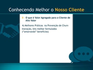 Conhecendo Melhor o Nosso Cliente 
B -O que é Valor Agregado para o Cliente de Alto Valor 
4) Melhores Práticas na Prevenção de Churn 
Inovação, kits melhor formulados (“amarrando” benefícios)  