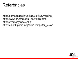 Referências
http://homepages.inf.ed.ac.uk/rbf/CVonline
http://www.cs.cmu.edu/~cil/vision.html
http://cved.org/index.php
http://en.wikipedia.org/wiki/Computer_vision
 