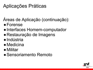 Aplicações Práticas
Áreas de Aplicação (continuação):
●Forense
●Interfaces Homem-computador
●Restauração de Imagens
●Indústria
●Medicina
●Militar
●Sensoriamento Remoto
 