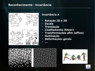 Reconhecimento - Invariância


                     Invariância à

                        Rotação 2D e 3D
                        Escala
                        Translação
                        Cisalhamento (Shear)
                        Transformações afim (affine)
                        Iluminação
                        Deformações gerais
                        ...
 