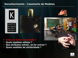 Reconhecimento – Casamento de Modelos




   Como se tornar invariante ?
   Quais modelos utilizar ?
   Que atributos extrair, se for extrair ?
   Quais medidas de similaridade ?
 