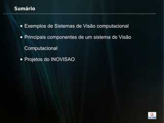 Sumário


 • Exemplos de Sistemas de Visão computacional

 • Principais componentes de um sistema de Visão

   Computacional

 • Projetos do INOVISAO
 