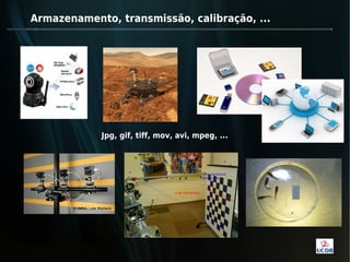Armazenamento, transmissão, calibração, ...




            Jpg, gif, tiff, mov, avi, mpeg, ...
 