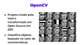● Projeto criado pela
Intel e
transformado em
Open Source em
2011.
● Classifica objetos
baseado no valor de
características.
OpenCV
 