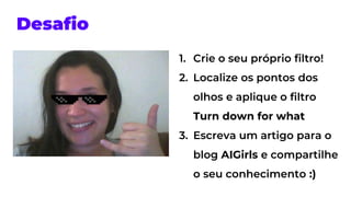 Desafio
1. Crie o seu próprio filtro!
2. Localize os pontos dos
olhos e aplique o filtro
Turn down for what
3. Escreva um artigo para o
blog AIGirls e compartilhe
o seu conhecimento :)
 