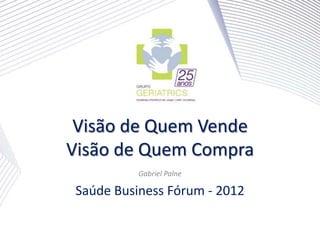 Visão de Quem Vende
Visão de Quem Compra
          Gabriel Palne

Saúde Business Fórum - 2012
 