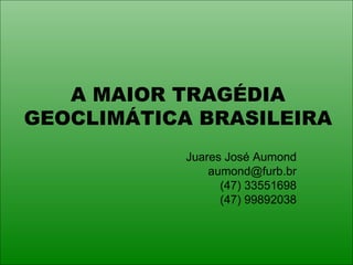 A MAIOR TRAGÉDIA GEOCLIMÁTICA BRASILEIRA Juares José Aumond [email_address] (47) 33551698 (47) 99892038 