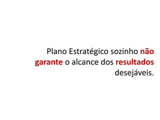 Plano Estratégico sozinho não
garante o alcance dos resultados
desejáveis.
 