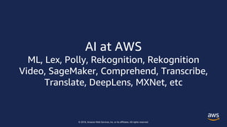 © 2018, Amazon Web Services, Inc. or its affiliates. All rights reserved.
AI at AWS
ML, Lex, Polly, Rekognition, Rekognition
Video, SageMaker, Comprehend, Transcribe,
Translate, DeepLens, MXNet, etc
 