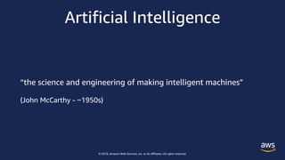 © 2018, Amazon Web Services, Inc. or its affiliates. All rights reserved.
Artificial Intelligence
“the science and engineering of making intelligent machines”
(John McCarthy - ~1950s)
 