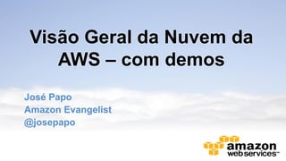 Visão Geral da Nuvem da
AWS – com demos
José Papo
Amazon Evangelist
@josepapo

 