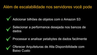 Além de escalabilidade nos servidores você pode
Adicionar bilhões de objetos com o Amazon S3

Selecionar a performance desejada nos bancos de
dados
Processar e analisar petabytes de dados facilmente
Oferecer Arquiteturas de Alta Disponibilidade com
Baixo Custo

 