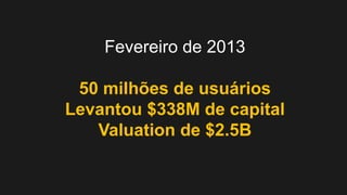 Fevereiro de 2013
50 milhões de usuários
Levantou $338M de capital
Valuation de $2.5B

 