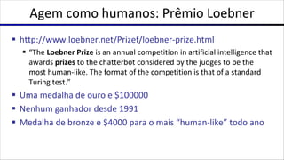 Agem como humanos: Prêmio Loebner
§ http://www.loebner.net/Prizef/loebner-prize.html
§ “The Loebner Prize is an annual com...