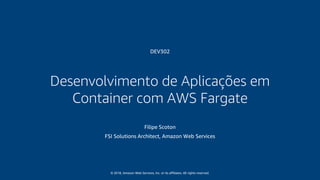 © 2018, Amazon Web Services, Inc. or its affiliates. All rights reserved.
Desenvolvimento de Aplicações em
Container com AWS Fargate
DEV302
Filipe Scoton
FSI Solutions Architect, Amazon Web Services
 