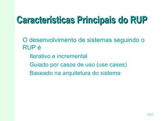 Características Principais do RUP
O desenvolvimento de sistemas seguindo o
RUP é
Iterativo e incremental
Guiado por casos de uso (use cases)
Baseado na arquitetura do sistema

5/22

 
