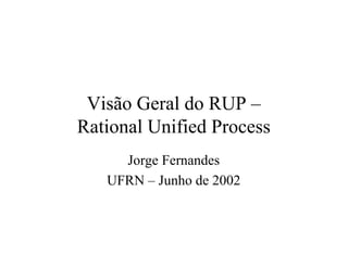 Visão Geral do RUP – 
Rational Unified Process 
Jorge Fernandes 
UFRN – Junho de 2002 
 