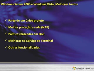 Windows Server 2008 e Windows Vista, Melhores Juntos Parte de um único projeto  Melhor proteção a rede (NAP) Políticas baseadas em QoS Melhoras no Serviço de Terminal  Outras funcionalidades  