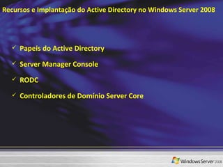 Recursos e Implantação do Active Directory no Windows Server 2008 Papeis do Active Directory  Server Manager Console  RODC  Controladores de Domínio Server Core 