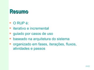 Resumo O RUP é: iterativo e incremental guiado por casos de uso baseado na arquitetura do sistema organizado em fases, iterações, fluxos, atividades e passos 
