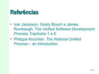 Referências Ivar Jacobson, Grady Booch e James Rumbaugh. T he Unified Software Development Process.  Capítulos 1 a 5. Philippe Kruchten.  The Rational Unified Process – an Introduction. 