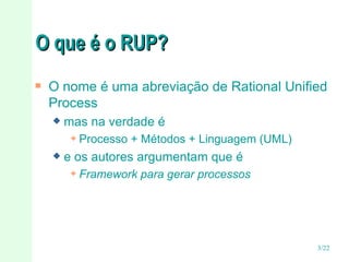 O que é o RUP?  O nome é uma abreviação de Rational Unified Process mas na verdade é Processo + Métodos + Linguagem (UML) e os autores argumentam que é Framework para gerar processos 